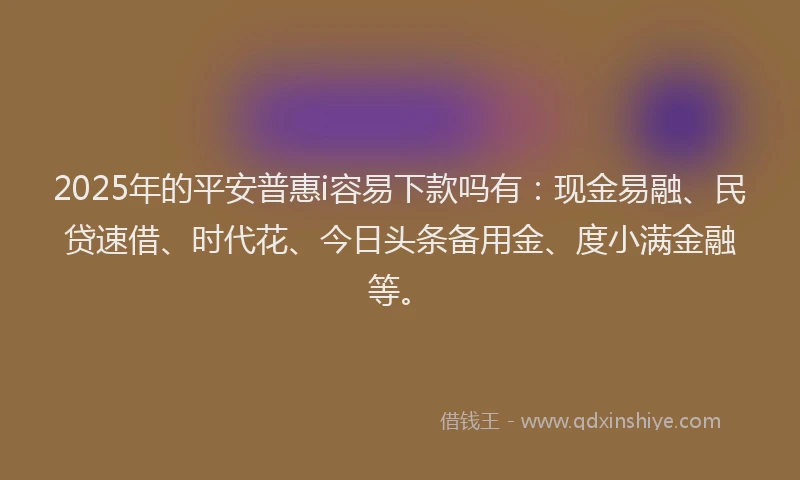 2025年的平安普惠i容易下款吗有：现金易融、民贷速借、时代花、今日头条备用金、度小满金融等。
