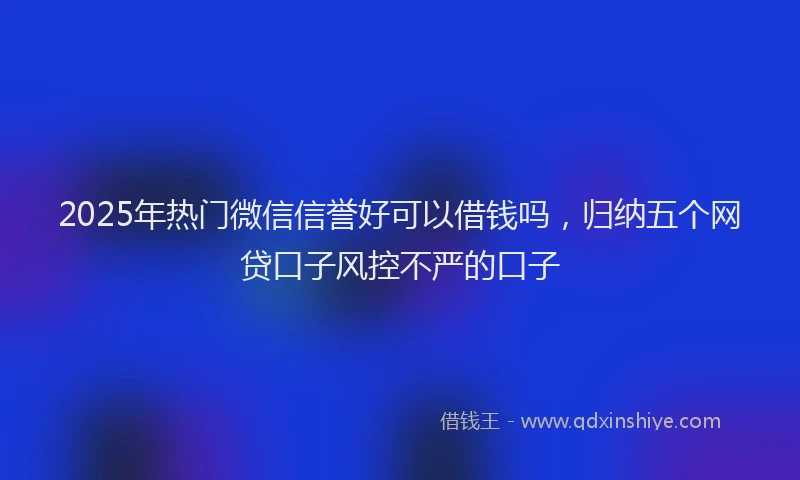 2025年热门微信信誉好可以借钱吗，归纳五个网贷口子风控不严的口子