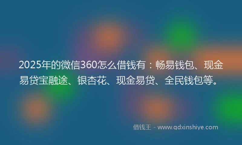 2025年的微信360怎么借钱有：畅易钱包、现金易贷宝融途、银杏花、现金易贷、全民钱包等。