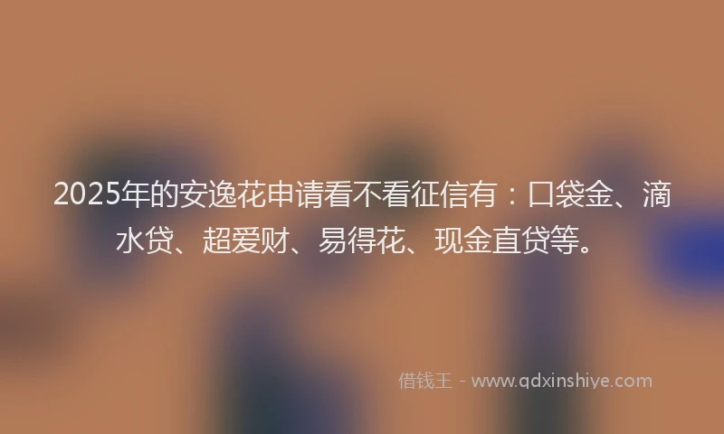 2025年的安逸花申请看不看征信有：口袋金、滴水贷、超爱财、易得花、现金直贷等。