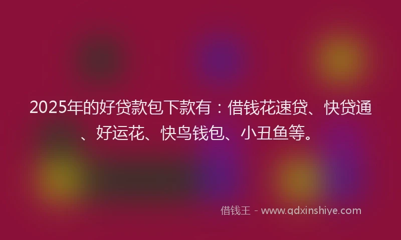2025年的好贷款包下款有：借钱花速贷、快贷通、好运花、快鸟钱包、小丑鱼等。