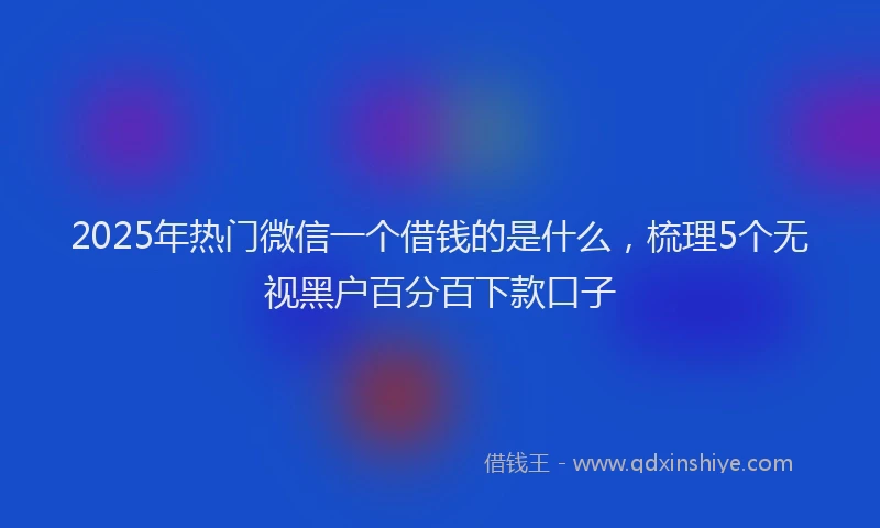 2025年热门微信一个借钱的是什么，梳理5个无视黑户百分百下款口子