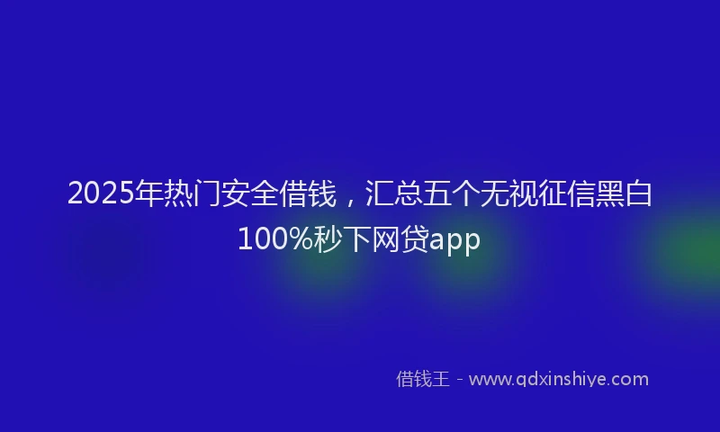 2025年热门安全借钱，汇总五个无视征信黑白100%秒下网贷app