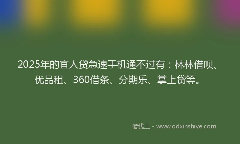 2025年的宜人贷急速手机通不过有：林林借呗、优品租、360借条、分期乐、掌上贷等。