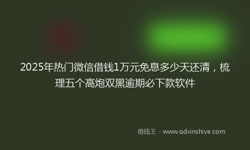 2025年热门微信借钱1万元免息多少天还清，梳理五个高炮双黑逾期必下款软件