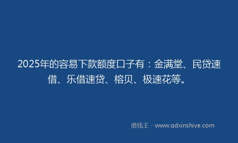 2025年的容易下款额度口子有：金满堂、民贷速借、乐借速贷、榕贝、极速花等。