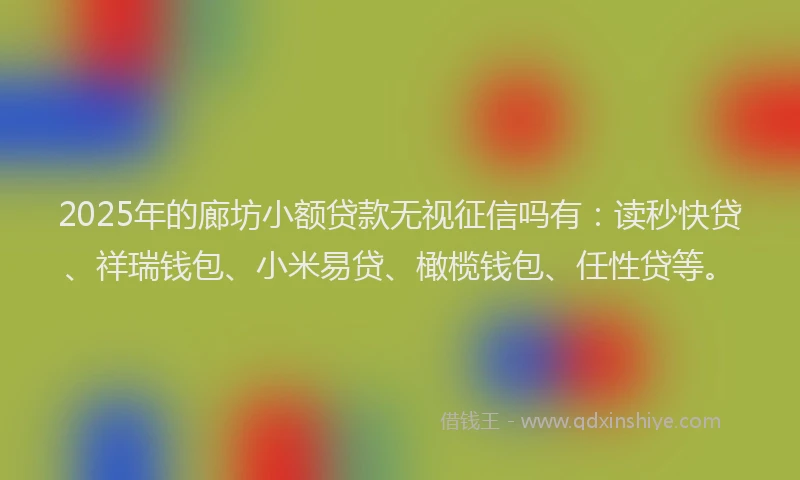 2025年的廊坊小额贷款无视征信吗有：读秒快贷、祥瑞钱包、小米易贷、橄榄钱包、任性贷等。
