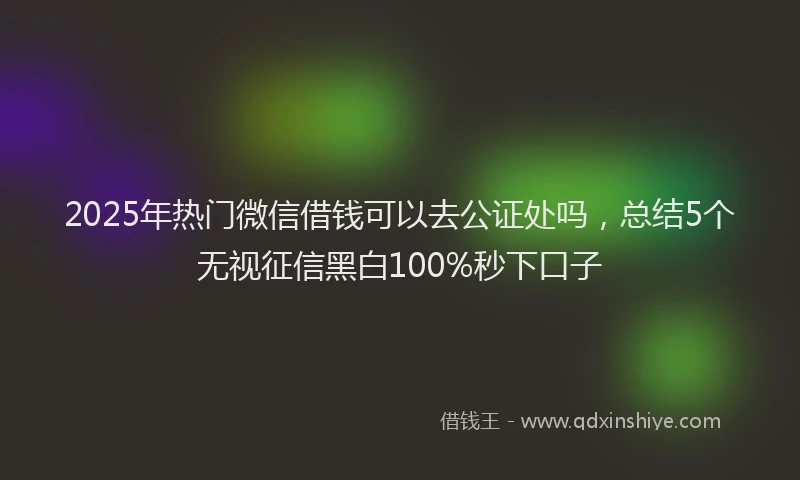 2025年热门微信借钱可以去公证处吗，总结5个无视征信黑白100%秒下口子