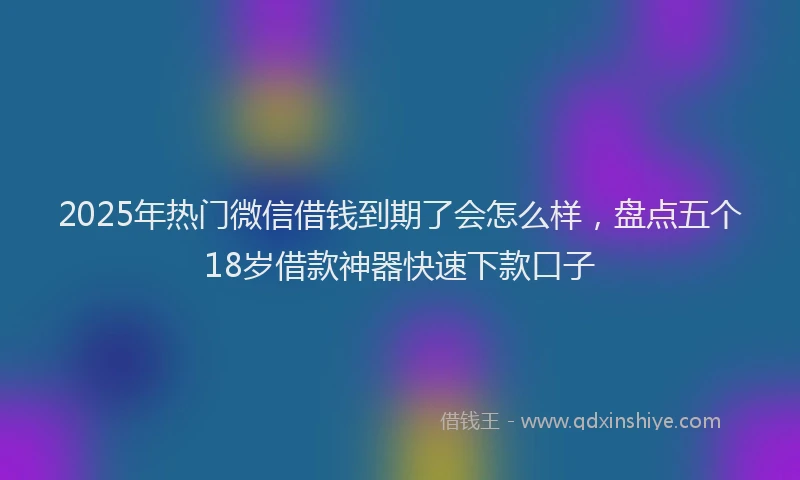 2025年热门微信借钱到期了会怎么样，盘点五个18岁借款神器快速下款口子