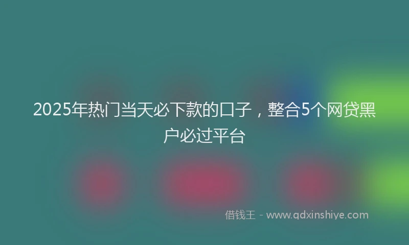 2025年热门当天必下款的口子，整合5个网贷黑户必过平台