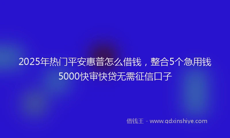 2025年热门平安惠普怎么借钱，整合5个急用钱5000快审快贷无需征信口子