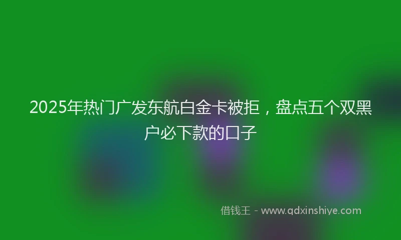 2025年热门广发东航白金卡被拒，盘点五个双黑户必下款的口子