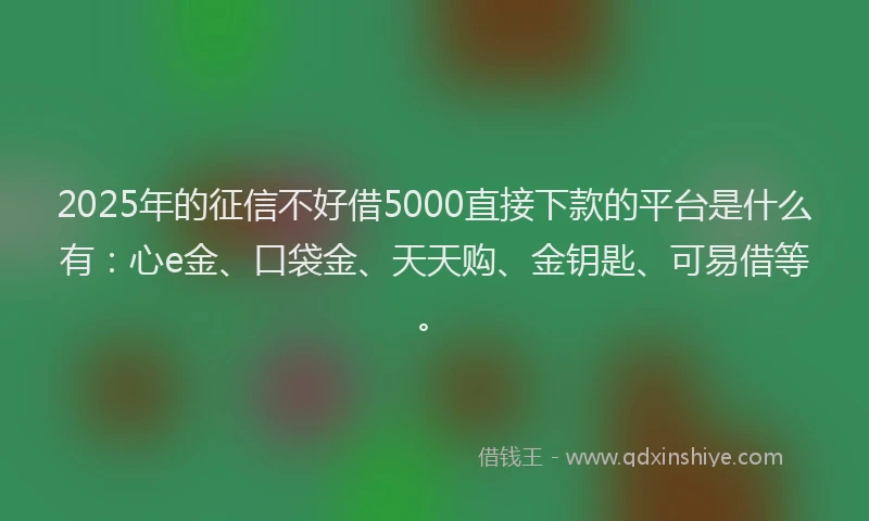 2025年的征信不好借5000直接下款的平台是什么有：心e金、口袋金、天天购、金钥匙、可易借等。