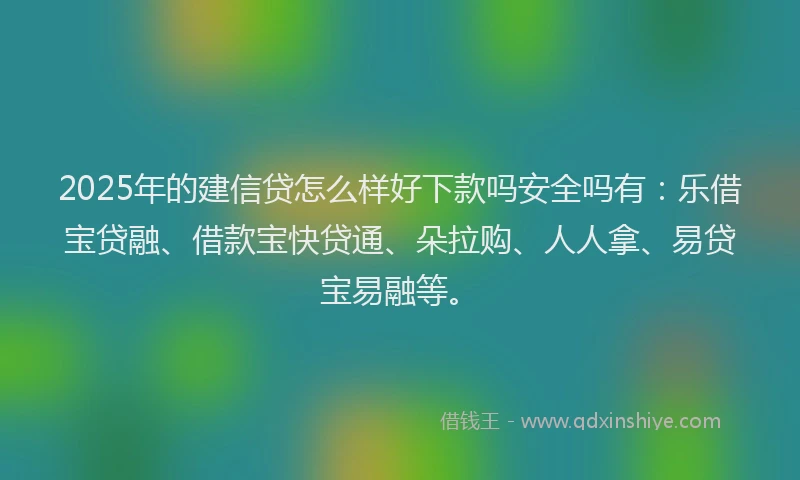 2025年的建信贷怎么样好下款吗安全吗有：乐借宝贷融、借款宝快贷通、朵拉购、人人拿、易贷宝易融等。