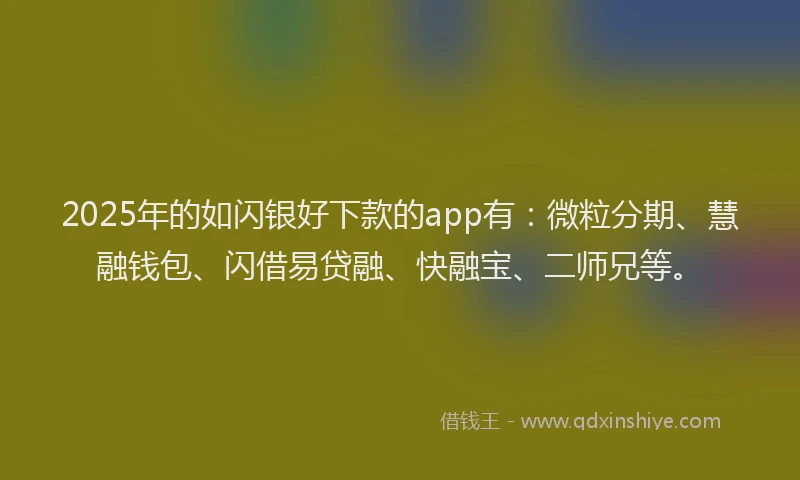 2025年的如闪银好下款的app有：微粒分期、慧融钱包、闪借易贷融、快融宝、二师兄等。