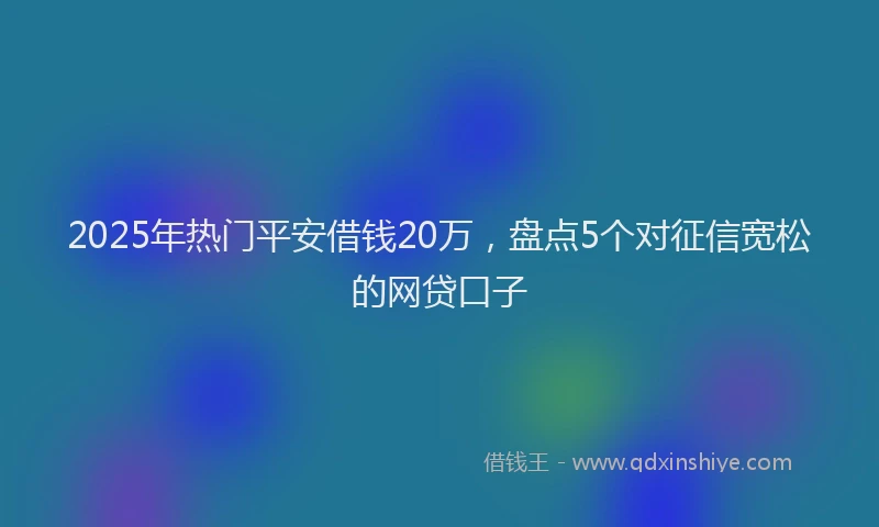 2025年热门平安借钱20万，盘点5个对征信宽松的网贷口子