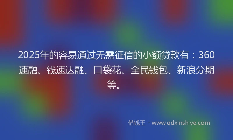 2025年的容易通过无需征信的小额贷款有：360速融、钱速达融、口袋花、全民钱包、新浪分期等。