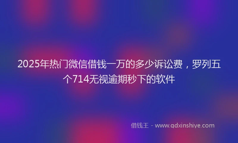 2025年热门微信借钱一万的多少诉讼费，罗列五个714无视逾期秒下的软件