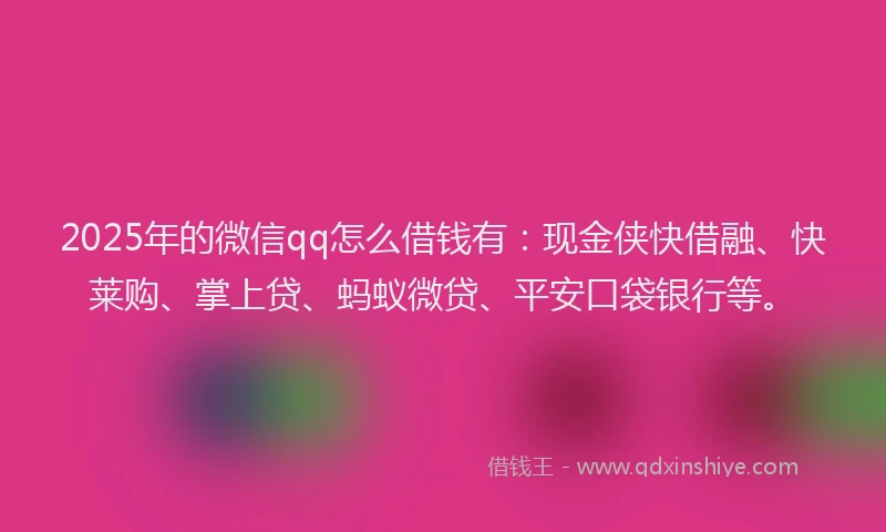 2025年的微信qq怎么借钱有：现金侠快借融、快莱购、掌上贷、蚂蚁微贷、平安口袋银行等。