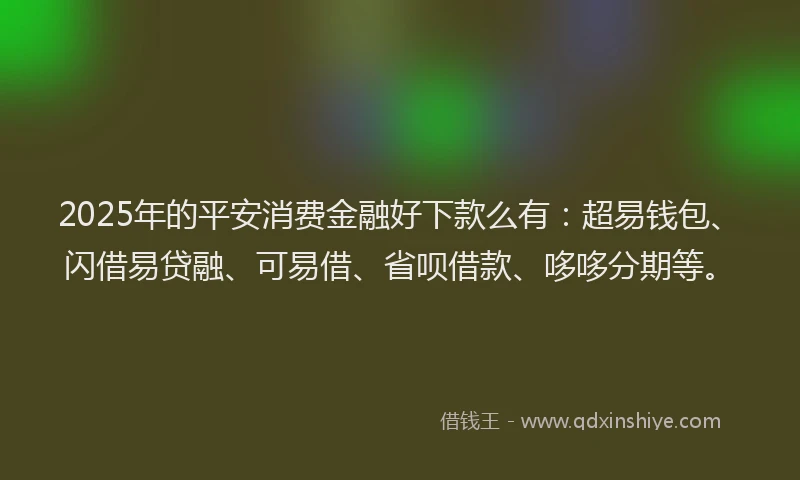 2025年的平安消费金融好下款么有：超易钱包、闪借易贷融、可易借、省呗借款、哆哆分期等。