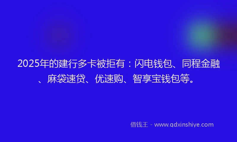 2025年的建行多卡被拒有：闪电钱包、同程金融、麻袋速贷、优速购、智享宝钱包等。