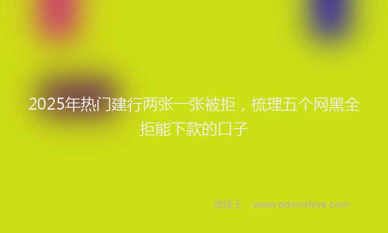 2025年热门建行两张一张被拒，梳理五个网黑全拒能下款的口子