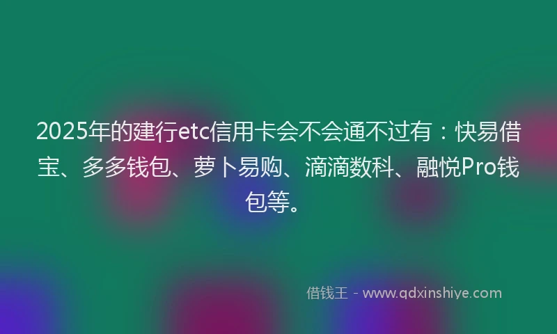 2025年的建行etc信用卡会不会通不过有：快易借宝、多多钱包、萝卜易购、滴滴数科、融悦Pro钱包等。