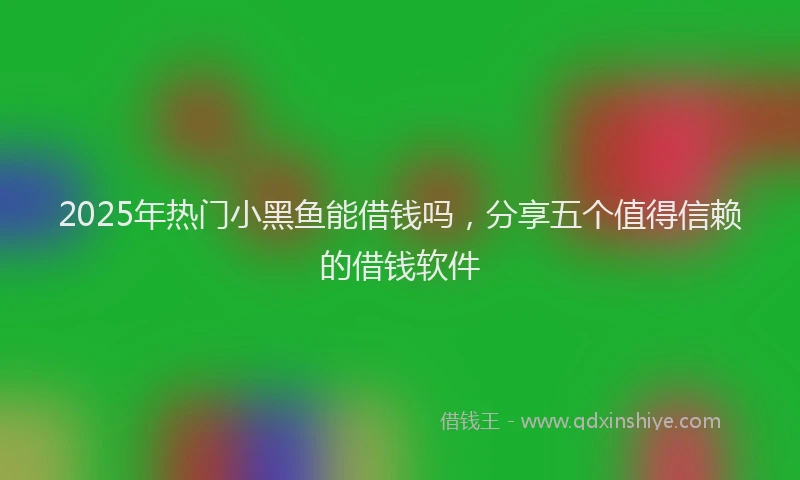 2025年热门小黑鱼能借钱吗，分享五个值得信赖的借钱软件