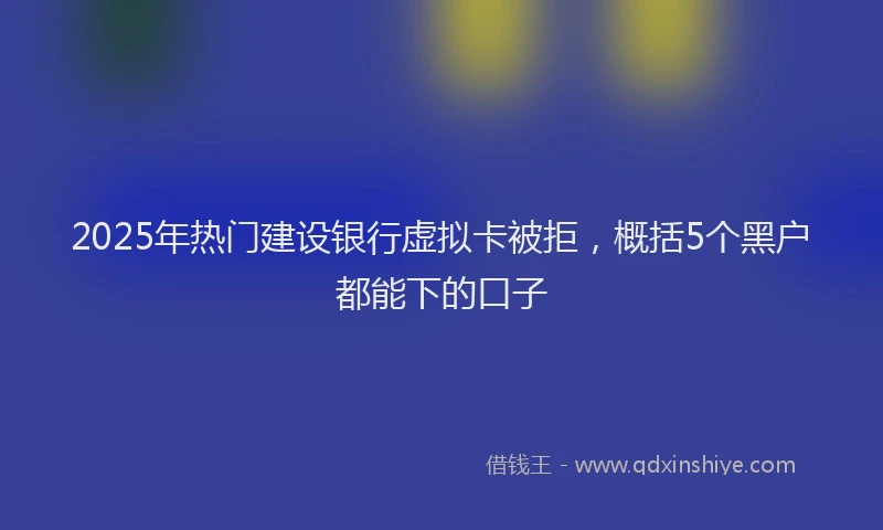 2025年热门建设银行虚拟卡被拒，概括5个黑户都能下的口子