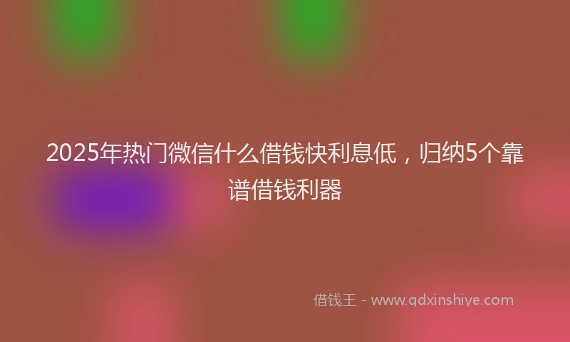 2025年热门微信什么借钱快利息低，归纳5个靠谱借钱利器