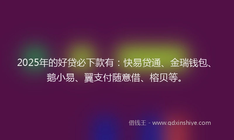 2025年的好贷必下款有：快易贷通、金瑞钱包、鹅小易、翼支付随意借、榕贝等。