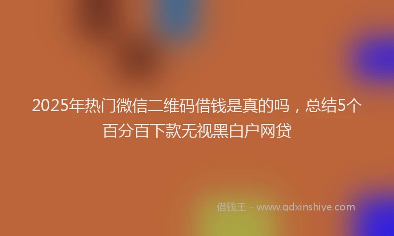 2025年热门微信二维码借钱是真的吗，总结5个百分百下款无视黑白户网贷