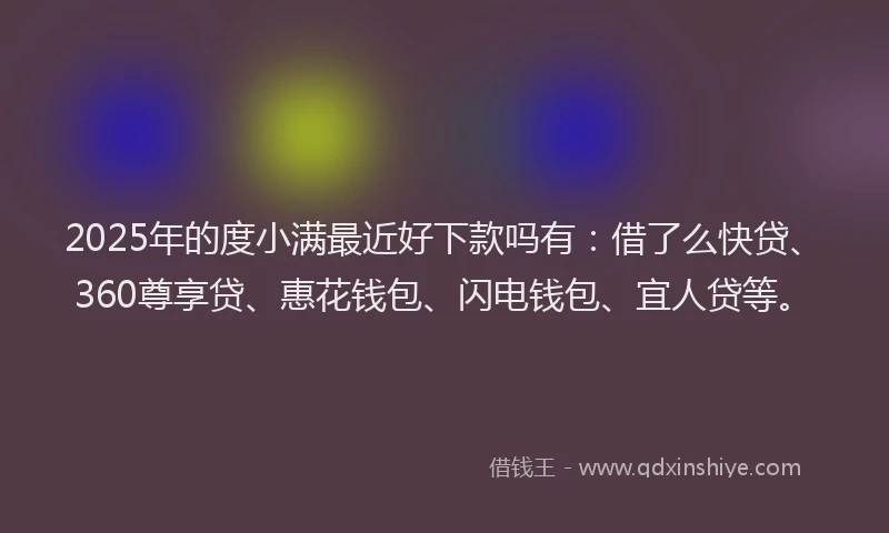2025年的度小满最近好下款吗有：借了么快贷、360尊享贷、惠花钱包、闪电钱包、宜人贷等。