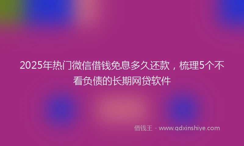 2025年热门微信借钱免息多久还款，梳理5个不看负债的长期网贷软件