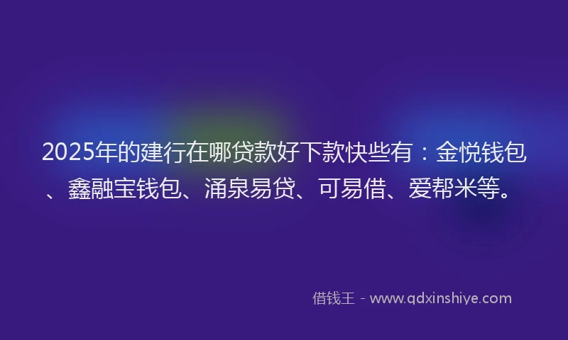2025年的建行在哪贷款好下款快些有：金悦钱包、鑫融宝钱包、涌泉易贷、可易借、爱帮米等。