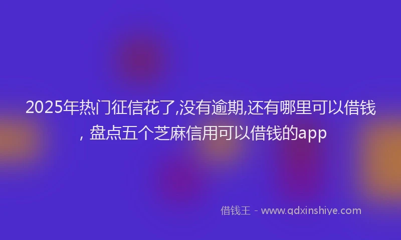 2025年热门征信花了,没有逾期,还有哪里可以借钱，盘点五个芝麻信用可以借钱的app
