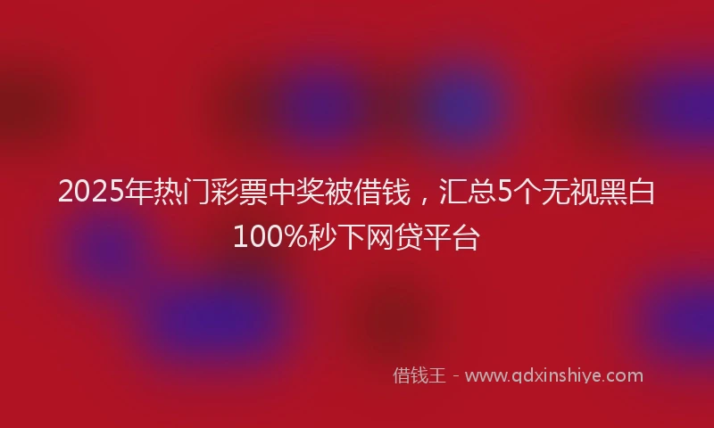 2025年热门彩票中奖被借钱，汇总5个无视黑白100%秒下网贷平台