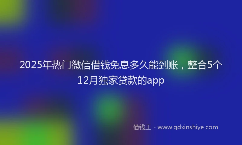 2025年热门微信借钱免息多久能到账，整合5个12月独家贷款的app