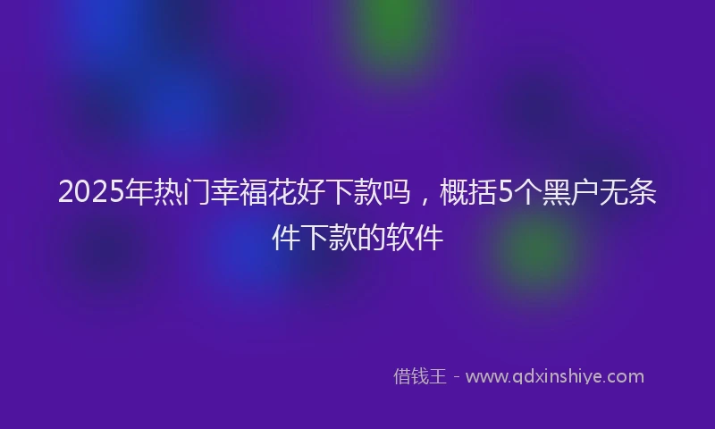 2025年热门幸福花好下款吗，概括5个黑户无条件下款的软件