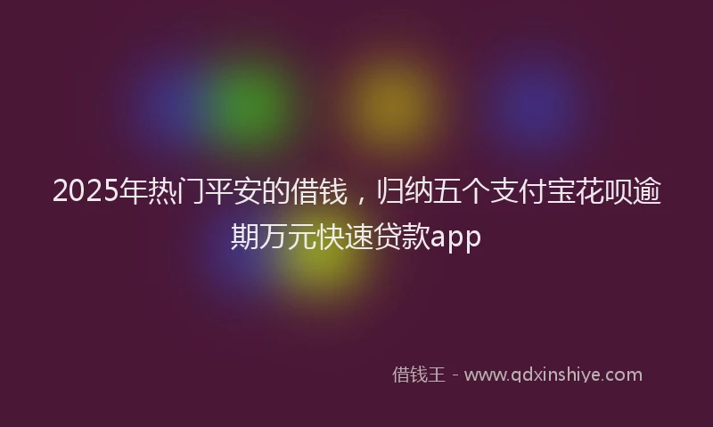 2025年热门平安的借钱，归纳五个支付宝花呗逾期万元快速贷款app