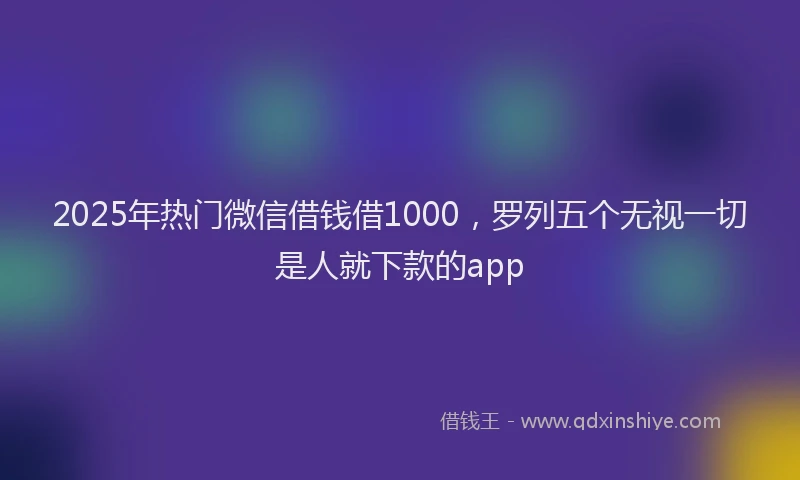 2025年热门微信借钱借1000，罗列五个无视一切是人就下款的app