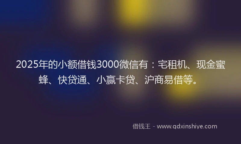 2025年的小额借钱3000微信有：宅租机、现金蜜蜂、快贷通、小赢卡贷、沪商易借等。