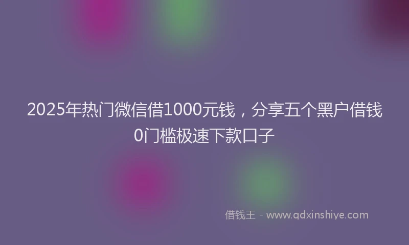 2025年热门微信借1000元钱，分享五个黑户借钱0门槛极速下款口子