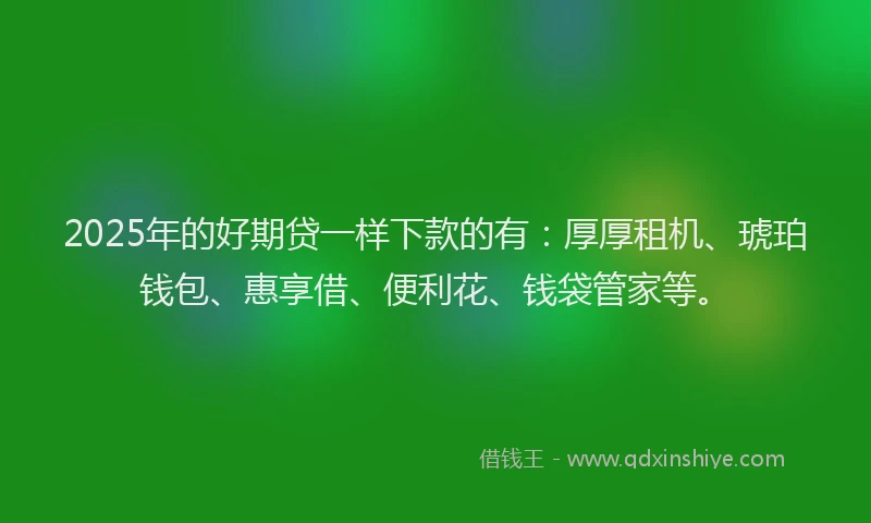 2025年的好期贷一样下款的有：厚厚租机、琥珀钱包、惠享借、便利花、钱袋管家等。
