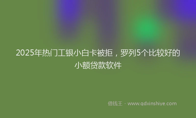 2025年热门工银小白卡被拒，罗列5个比较好的小额贷款软件