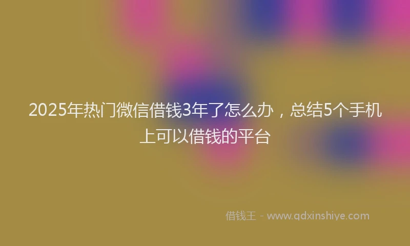 2025年热门微信借钱3年了怎么办，总结5个手机上可以借钱的平台