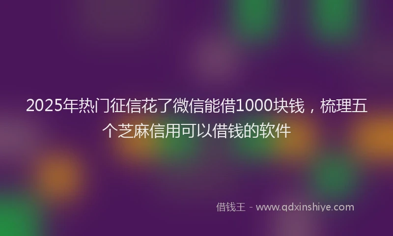 2025年热门征信花了微信能借1000块钱，梳理五个芝麻信用可以借钱的软件