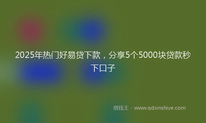 2025年热门好易贷下款，分享5个5000块贷款秒下口子