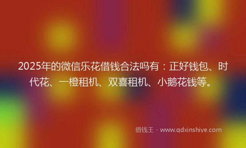 2025年的微信乐花借钱合法吗有：正好钱包、时代花、一橙租机、双喜租机、小鹅花钱等。