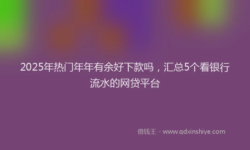 2025年热门年年有余好下款吗，汇总5个看银行流水的网贷平台